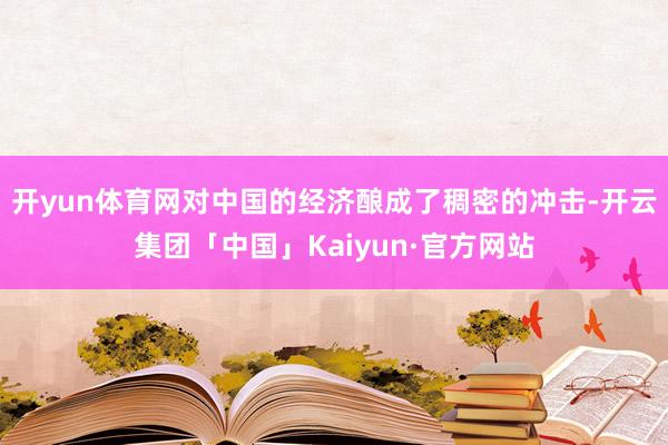 开yun体育网对中国的经济酿成了稠密的冲击-开云集团「中国」Kaiyun·官方网站