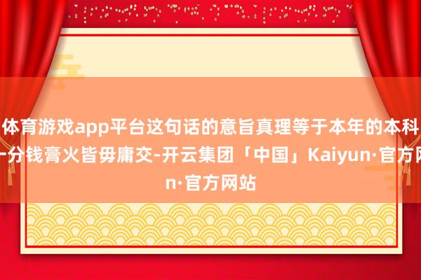 体育游戏app平台这句话的意旨真理等于本年的本科生一分钱膏火皆毋庸交-开云集团「中国」Kaiyun·官方网站