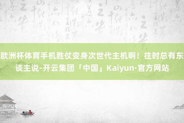 欧洲杯体育手机胜仗变身次世代主机啊！往时总有东谈主说-开云集团「中国」Kaiyun·官方网站