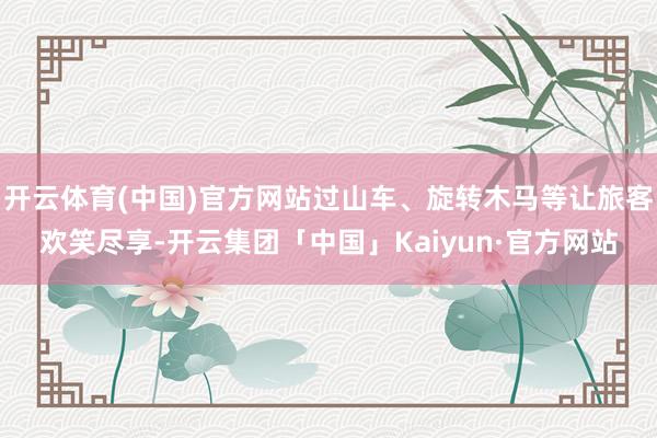 开云体育(中国)官方网站过山车、旋转木马等让旅客欢笑尽享-开云集团「中国」Kaiyun·官方网站