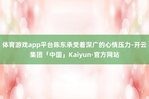 体育游戏app平台陈东承受着深广的心情压力-开云集团「中国」Kaiyun·官方网站