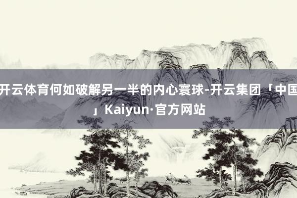 开云体育何如破解另一半的内心寰球-开云集团「中国」Kaiyun·官方网站