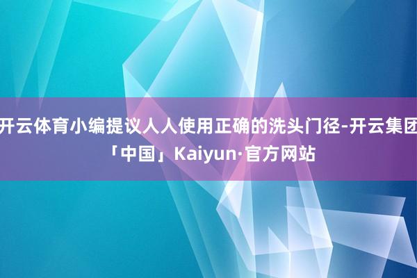 开云体育小编提议人人使用正确的洗头门径-开云集团「中国」Kaiyun·官方网站