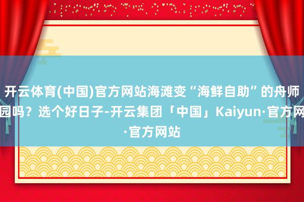 开云体育(中国)官方网站海滩变“海鲜自助”的舟师公园吗?选个好日子-开云集团「中国」Kaiyun·官方网站