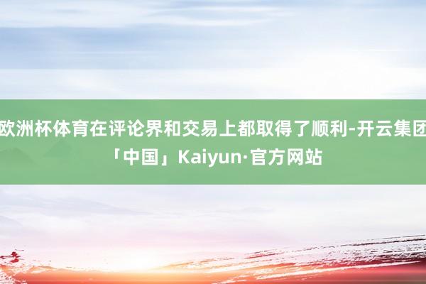 欧洲杯体育在评论界和交易上都取得了顺利-开云集团「中国」Kaiyun·官方网站