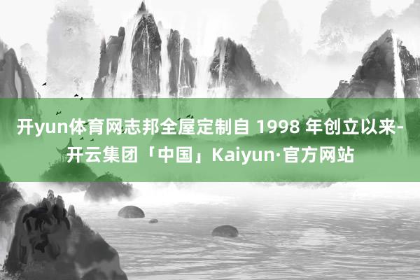 开yun体育网志邦全屋定制自 1998 年创立以来-开云集团「中国」Kaiyun·官方网站
