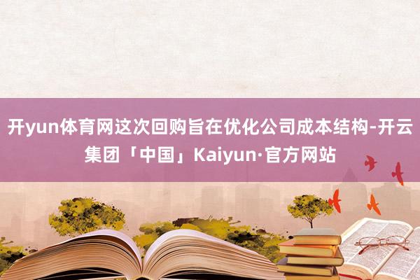 开yun体育网这次回购旨在优化公司成本结构-开云集团「中国」Kaiyun·官方网站