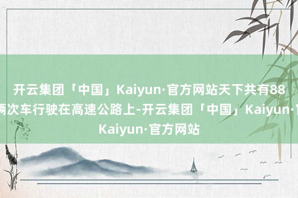 开云集团「中国」Kaiyun·官方网站天下共有882.66万辆次车行驶在高速公路上-开云集团「中国」Kaiyun·官方网站