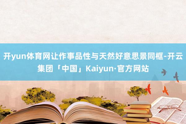 开yun体育网让作事品性与天然好意思景同框-开云集团「中国」Kaiyun·官方网站