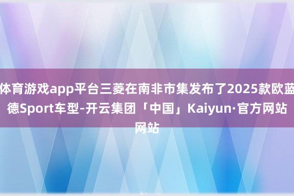 体育游戏app平台三菱在南非市集发布了2025款欧蓝德Sport车型-开云集团「中国」Kaiyun·官方网站
