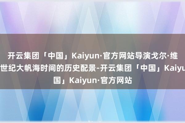 开云集团「中国」Kaiyun·官方网站导演戈尔·维宾斯基将17世纪大帆海时间的历史配景-开云集团「中国」Kaiyun·官方网站
