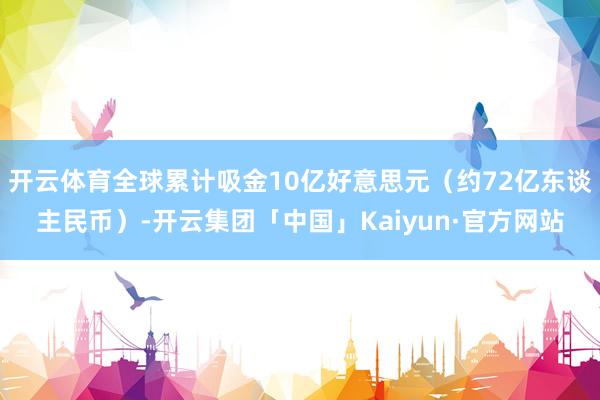 开云体育全球累计吸金10亿好意思元（约72亿东谈主民币）-开云集团「中国」Kaiyun·官方网站
