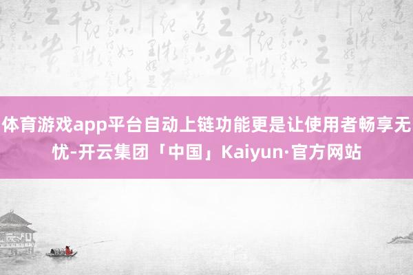 体育游戏app平台自动上链功能更是让使用者畅享无忧-开云集团「中国」Kaiyun·官方网站