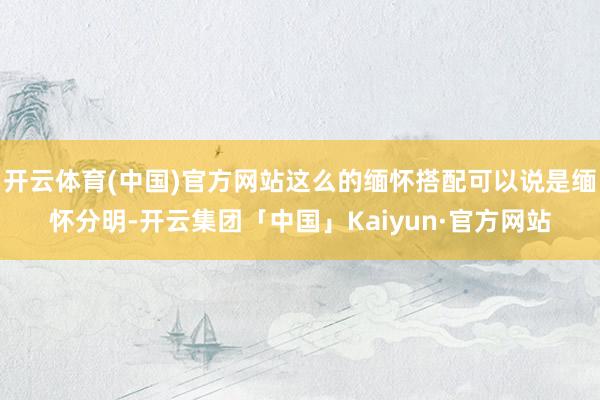 开云体育(中国)官方网站这么的缅怀搭配可以说是缅怀分明-开云集团「中国」Kaiyun·官方网站