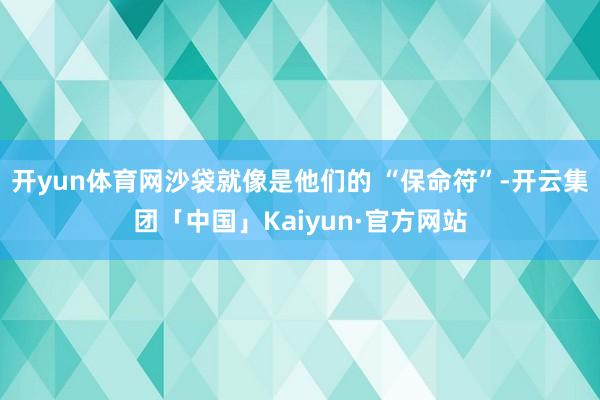 开yun体育网沙袋就像是他们的 “保命符”-开云集团「中国」Kaiyun·官方网站