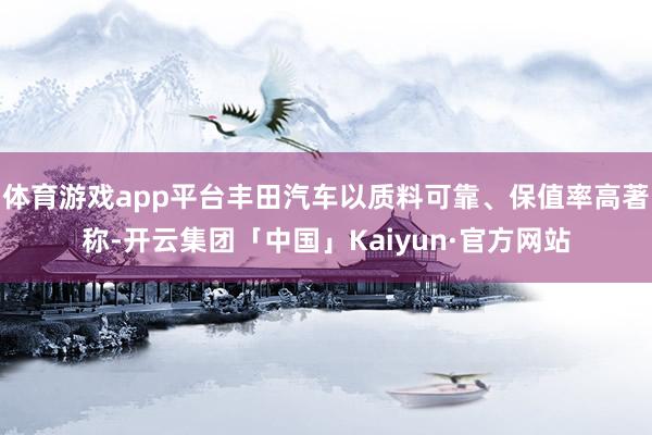 体育游戏app平台丰田汽车以质料可靠、保值率高著称-开云集团「中国」Kaiyun·官方网站