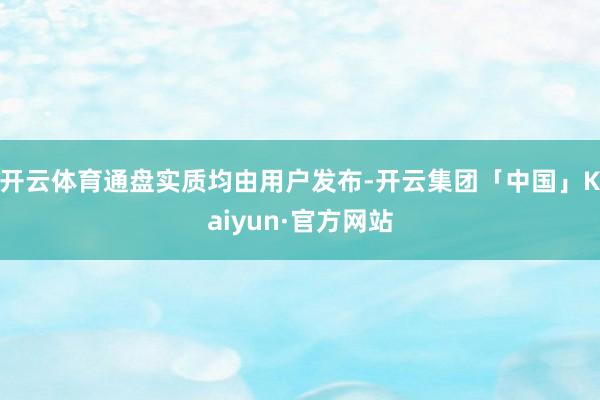 开云体育通盘实质均由用户发布-开云集团「中国」Kaiyun·官方网站