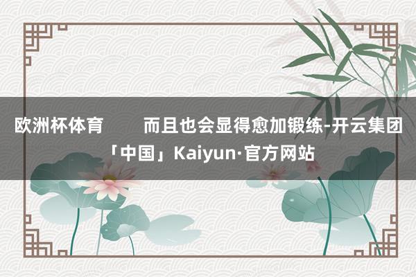 欧洲杯体育        而且也会显得愈加锻练-开云集团「中国」Kaiyun·官方网站