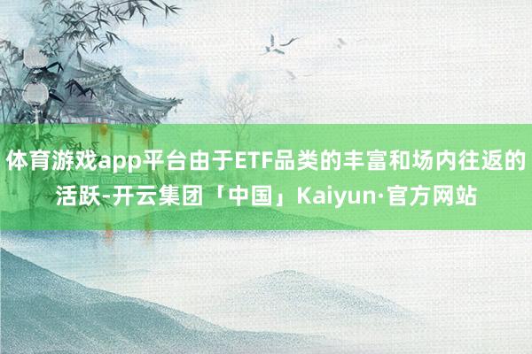 体育游戏app平台由于ETF品类的丰富和场内往返的活跃-开云集团「中国」Kaiyun·官方网站