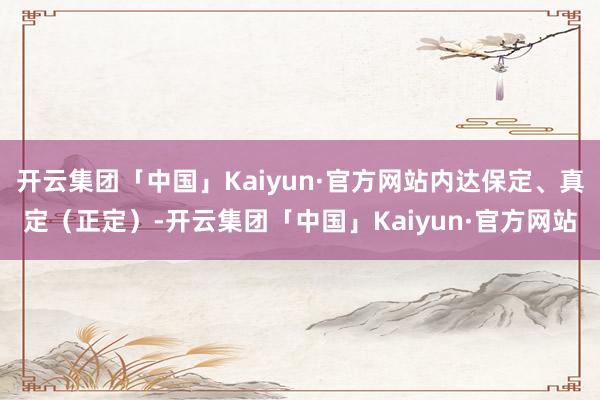 开云集团「中国」Kaiyun·官方网站内达保定、真定（正定）-开云集团「中国」Kaiyun·官方网站