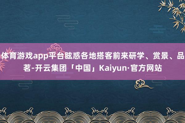 体育游戏app平台眩惑各地搭客前来研学、赏景、品茗-开云集团「中国」Kaiyun·官方网站