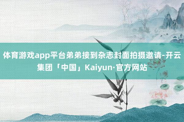 体育游戏app平台弟弟接到杂志封面拍摄邀请-开云集团「中国」Kaiyun·官方网站