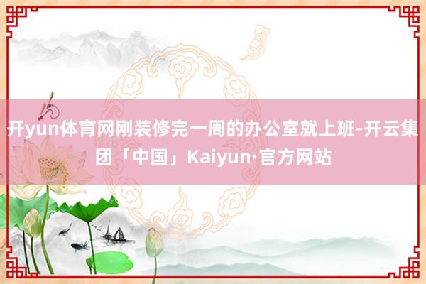 开yun体育网刚装修完一周的办公室就上班-开云集团「中国」Kaiyun·官方网站