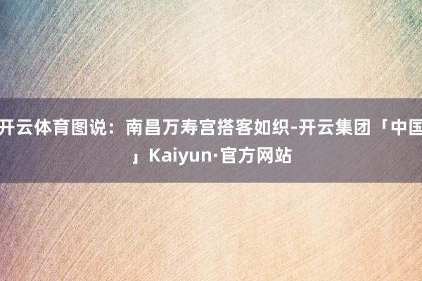 开云体育图说：南昌万寿宫搭客如织-开云集团「中国」Kaiyun·官方网站