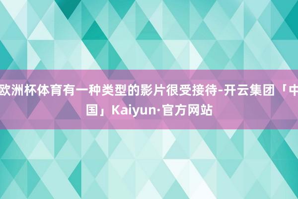欧洲杯体育有一种类型的影片很受接待-开云集团「中国」Kaiyun·官方网站