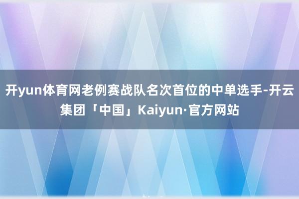 开yun体育网老例赛战队名次首位的中单选手-开云集团「中国」Kaiyun·官方网站
