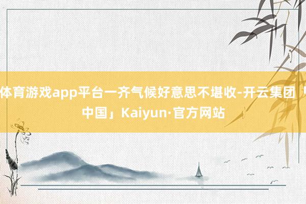 体育游戏app平台一齐气候好意思不堪收-开云集团「中国」Kaiyun·官方网站