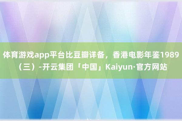 体育游戏app平台比豆瓣详备，香港电影年鉴1989（三）-开云集团「中国」Kaiyun·官方网站