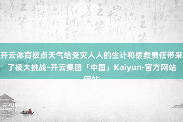 开云体育极点天气给受灾人人的生计和援救责任带来了极大挑战-开云集团「中国」Kaiyun·官方网站