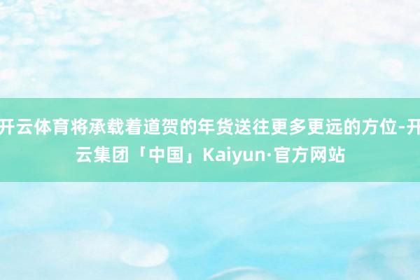 开云体育将承载着道贺的年货送往更多更远的方位-开云集团「中国」Kaiyun·官方网站