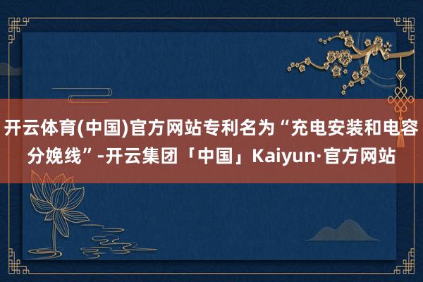 开云体育(中国)官方网站专利名为“充电安装和电容分娩线”-开云集团「中国」Kaiyun·官方网站