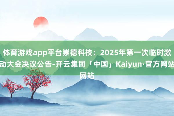 体育游戏app平台崇德科技：2025年第一次临时激动大会决议公告-开云集团「中国」Kaiyun·官方网站