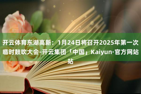 开云体育东湖高新：1月24日将召开2025年第一次临时鼓吹大会-开云集团「中国」Kaiyun·官方网站