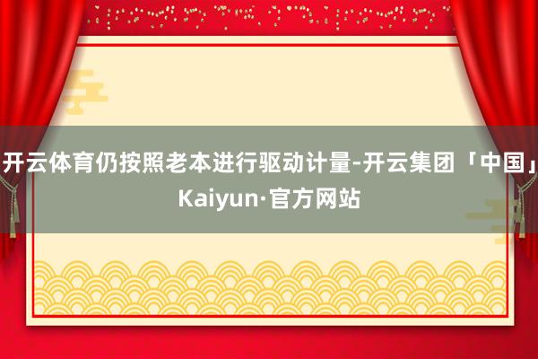 开云体育仍按照老本进行驱动计量-开云集团「中国」Kaiyun·官方网站