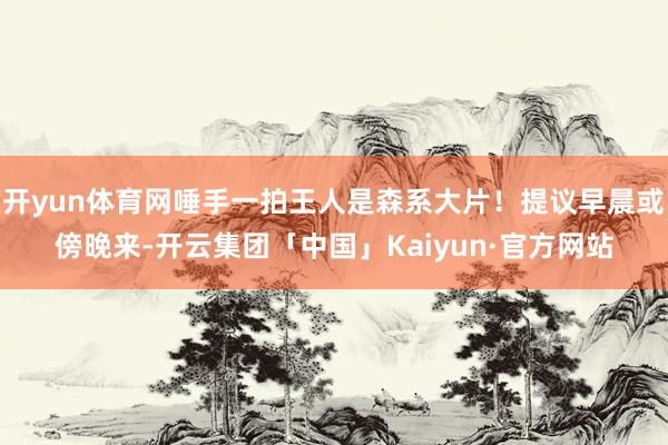开yun体育网唾手一拍王人是森系大片！提议早晨或傍晚来-开云集团「中国」Kaiyun·官方网站