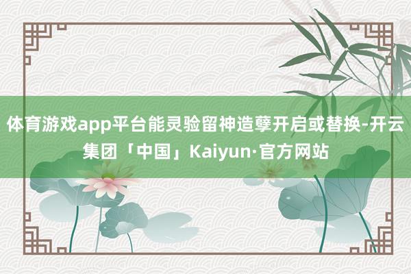 体育游戏app平台能灵验留神造孽开启或替换-开云集团「中国」Kaiyun·官方网站