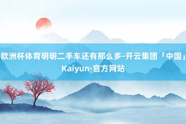 欧洲杯体育明明二手车还有那么多-开云集团「中国」Kaiyun·官方网站