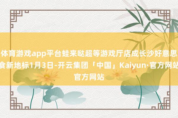 体育游戏app平台蛙来哒超等游戏厅店成长沙好意思食新地标1月3日-开云集团「中国」Kaiyun·官方网站