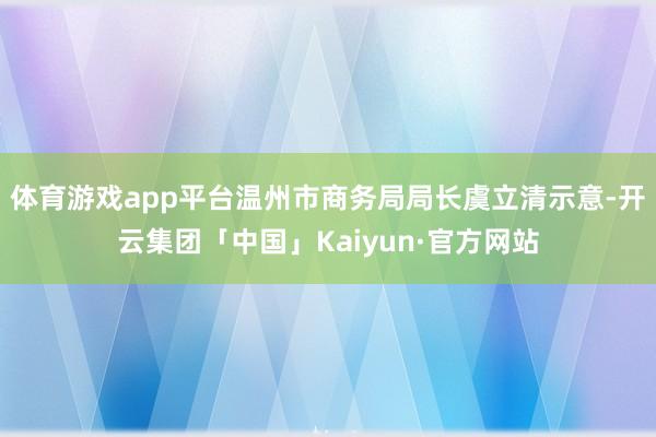 体育游戏app平台温州市商务局局长虞立清示意-开云集团「中国」Kaiyun·官方网站