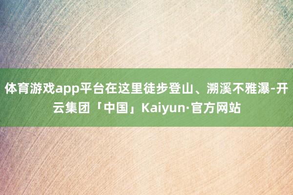 体育游戏app平台在这里徒步登山、溯溪不雅瀑-开云集团「中国」Kaiyun·官方网站