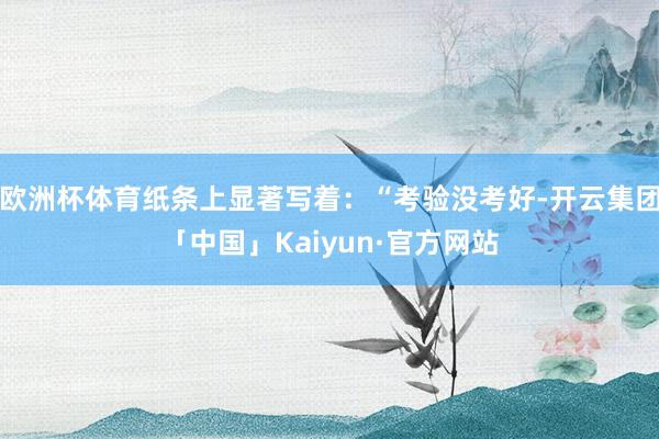 欧洲杯体育纸条上显著写着：“考验没考好-开云集团「中国」Kaiyun·官方网站