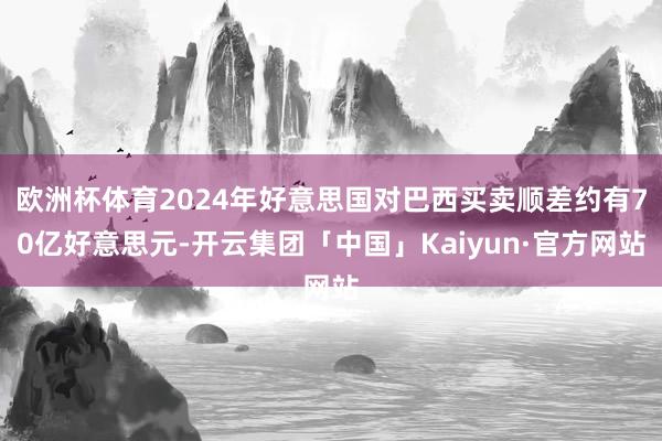 欧洲杯体育2024年好意思国对巴西买卖顺差约有70亿好意思元-开云集团「中国」Kaiyun·官方网站