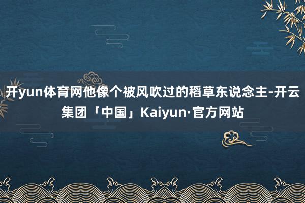 开yun体育网他像个被风吹过的稻草东说念主-开云集团「中国」Kaiyun·官方网站