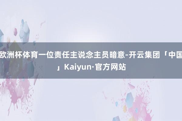 欧洲杯体育一位责任主说念主员暗意-开云集团「中国」Kaiyun·官方网站
