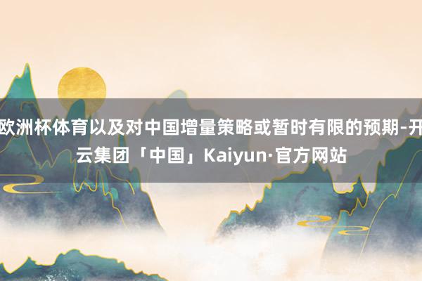 欧洲杯体育以及对中国增量策略或暂时有限的预期-开云集团「中国」Kaiyun·官方网站