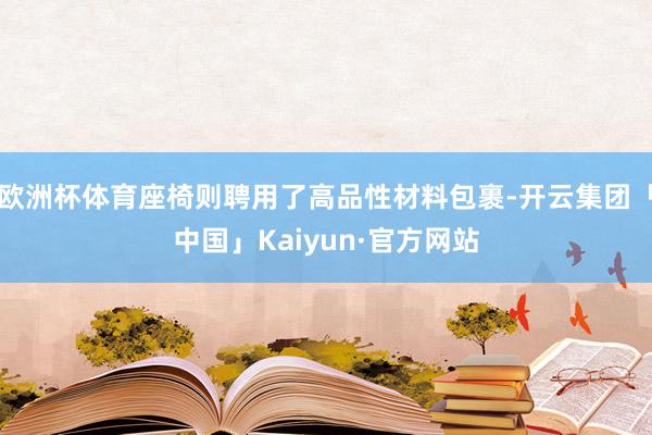 欧洲杯体育座椅则聘用了高品性材料包裹-开云集团「中国」Kaiyun·官方网站